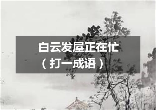 白云发屋正在忙（打一成语）