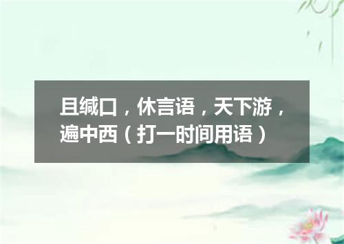 且缄口，休言语，天下游，遍中西（打一时间用语）