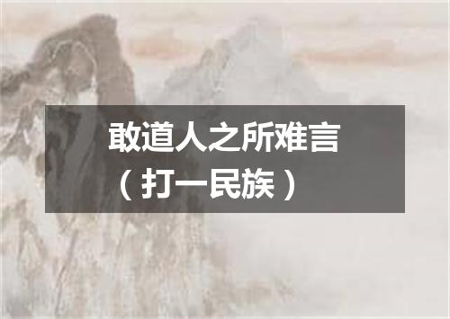 敢道人之所难言（打一民族）