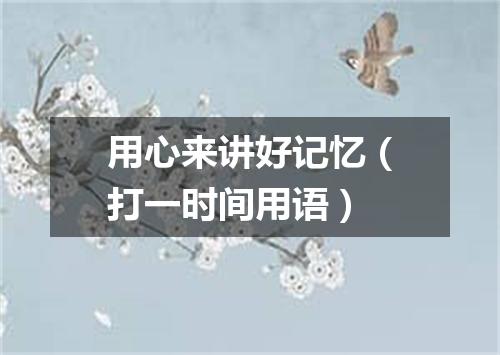 用心来讲好记忆（打一时间用语）