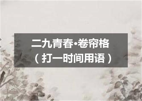 二九青春·卷帘格（打一时间用语）