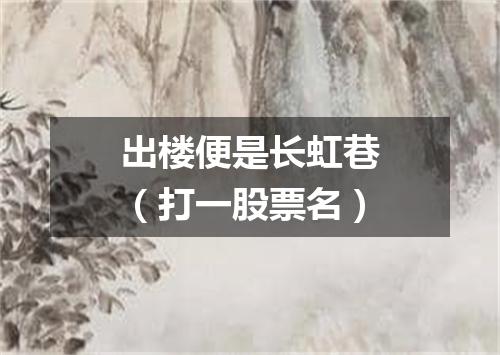 出楼便是长虹巷（打一股票名）
