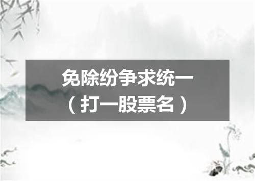免除纷争求统一（打一股票名）