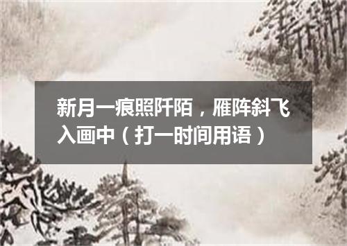 新月一痕照阡陌，雁阵斜飞入画中（打一时间用语）