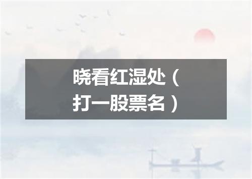 晓看红湿处（打一股票名）