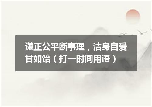 谦正公平断事理，洁身自爱甘如饴（打一时间用语）