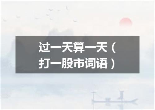 过一天算一天（打一股市词语）