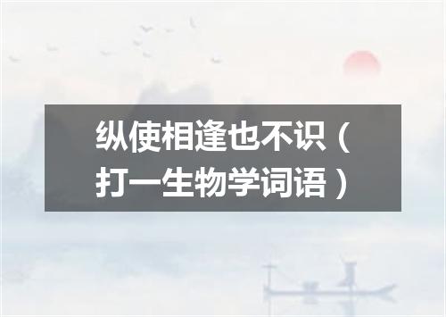 纵使相逢也不识（打一生物学词语）