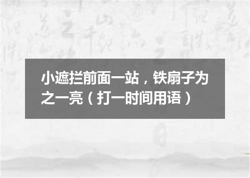 小遮拦前面一站，铁扇子为之一亮（打一时间用语）