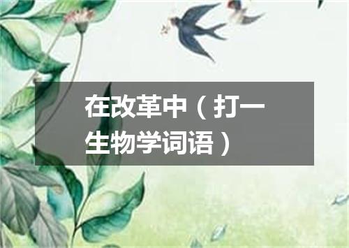 在改革中（打一生物学词语）