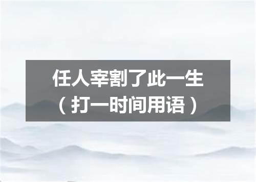 任人宰割了此一生（打一时间用语）