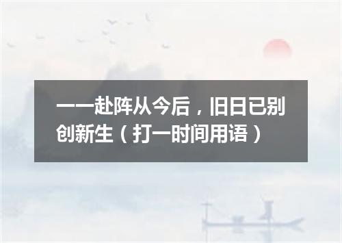 一一赴阵从今后，旧日已别创新生（打一时间用语）