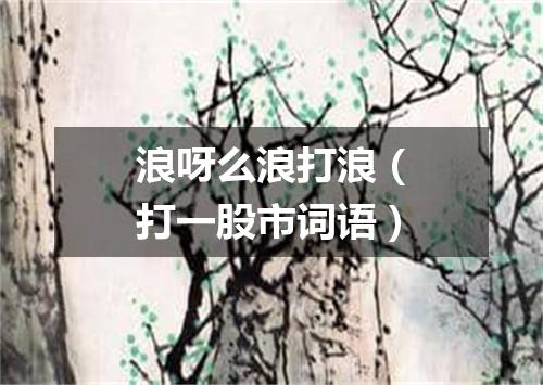浪呀么浪打浪（打一股市词语）