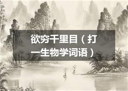 欲穷千里目（打一生物学词语）