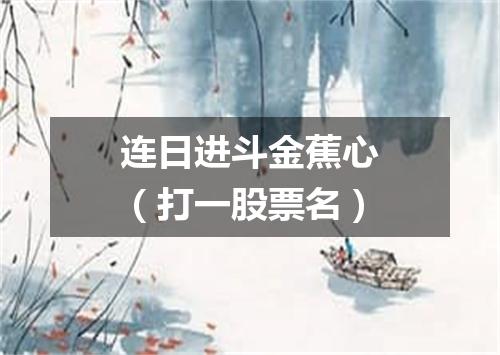 连日进斗金蕉心（打一股票名）