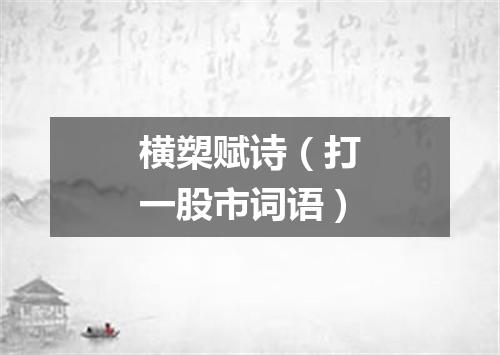 横槊赋诗（打一股市词语）