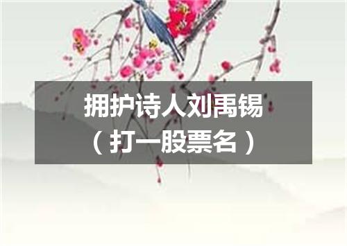 拥护诗人刘禹锡（打一股票名）