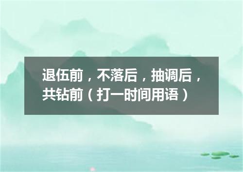 退伍前，不落后，抽调后，共钻前（打一时间用语）