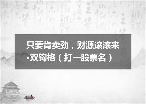 只要肯卖劲，财源滚滚来·双钩格（打一股票名）