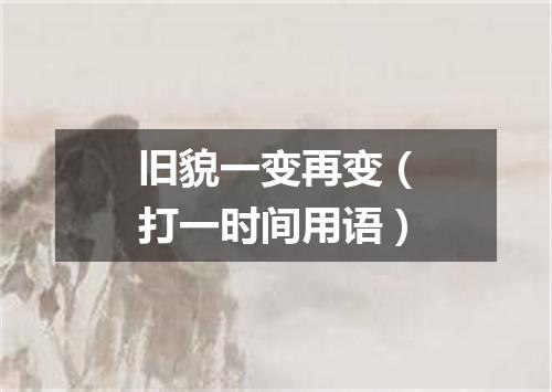 旧貌一变再变（打一时间用语）