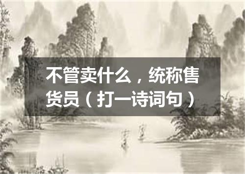 不管卖什么，统称售货员（打一诗词句）