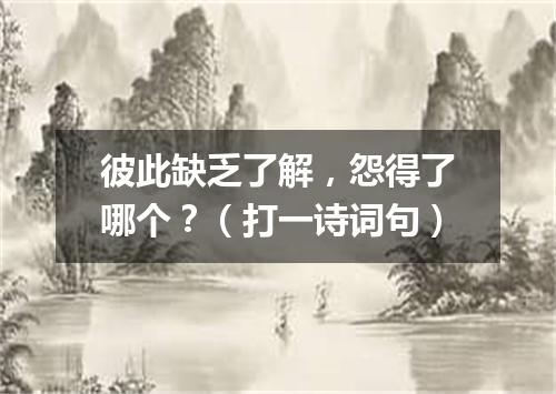 彼此缺乏了解，怨得了哪个？（打一诗词句）