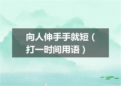 向人伸手手就短（打一时间用语）