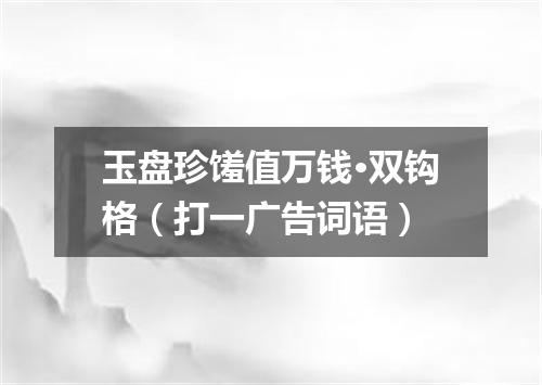 玉盘珍馐值万钱·双钩格（打一广告词语）