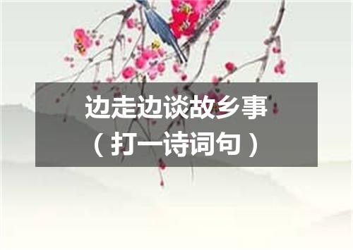 边走边谈故乡事（打一诗词句）