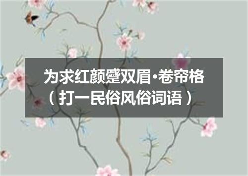 为求红颜蹙双眉·卷帘格（打一民俗风俗词语）