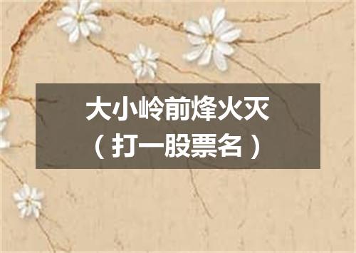 大小岭前烽火灭（打一股票名）