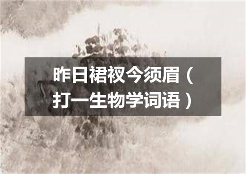 昨日裙衩今须眉（打一生物学词语）