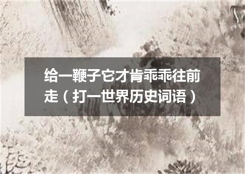 给一鞭子它才肯乖乖往前走（打一世界历史词语）