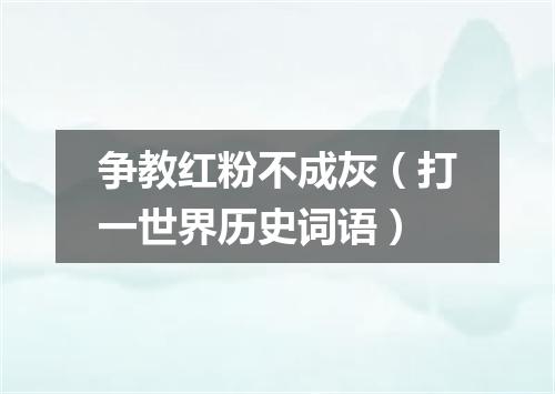 争教红粉不成灰（打一世界历史词语）