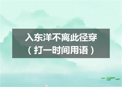 入东洋不离此径穿（打一时间用语）