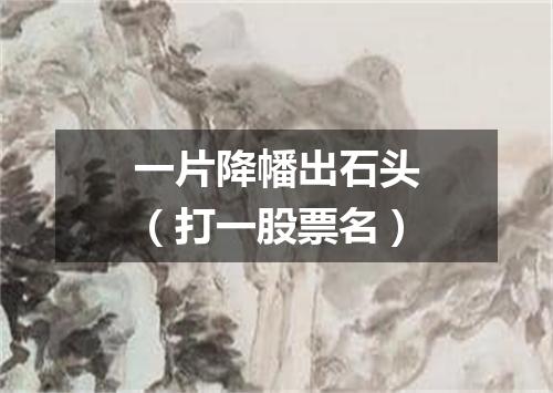 一片降幡出石头（打一股票名）