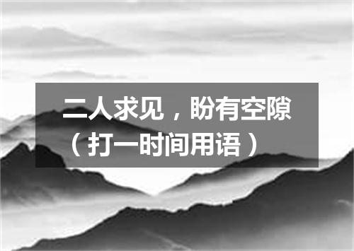 二人求见，盼有空隙（打一时间用语）