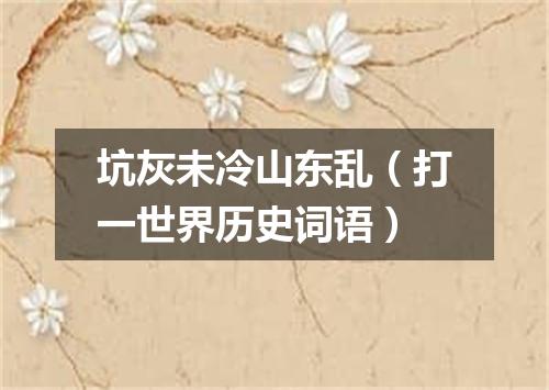 坑灰未冷山东乱（打一世界历史词语）