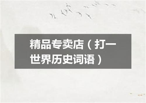 精品专卖店（打一世界历史词语）