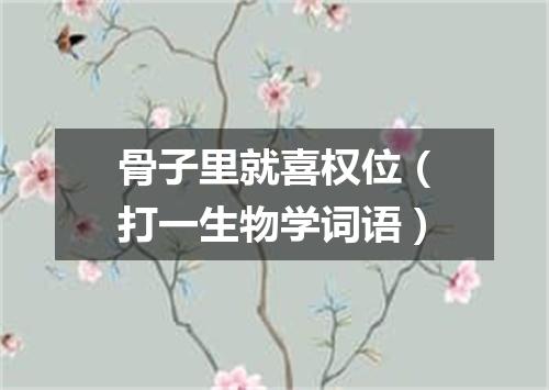 骨子里就喜权位（打一生物学词语）