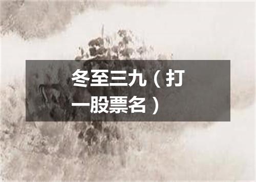 冬至三九（打一股票名）