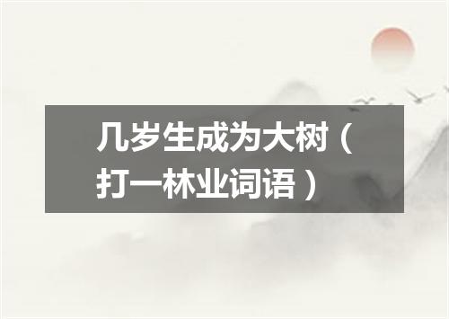 几岁生成为大树（打一林业词语）