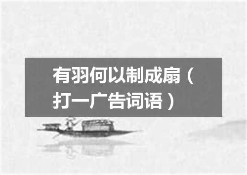 有羽何以制成扇（打一广告词语）