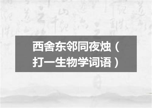 西舍东邻同夜烛（打一生物学词语）