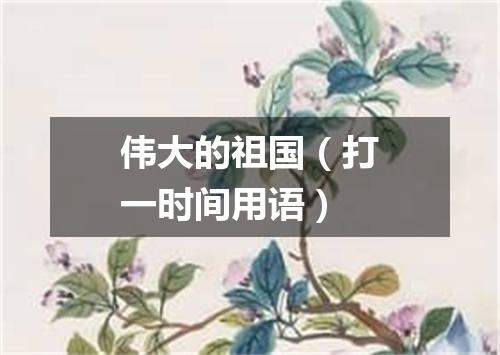 伟大的祖国（打一时间用语）