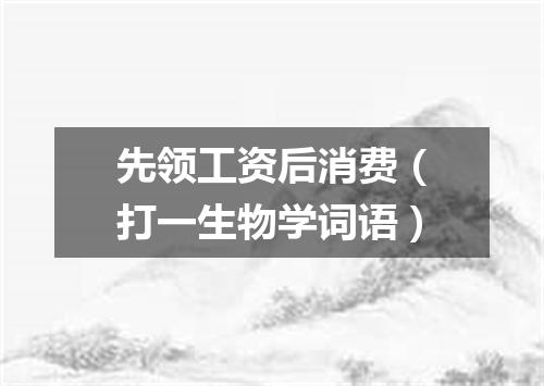 先领工资后消费（打一生物学词语）