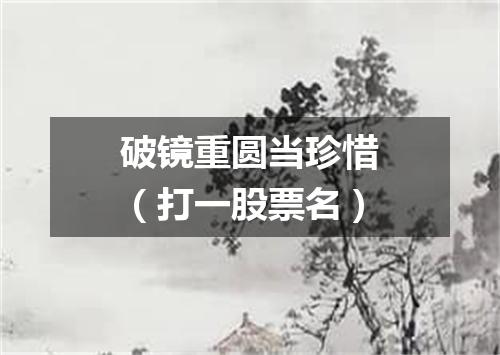 破镜重圆当珍惜（打一股票名）