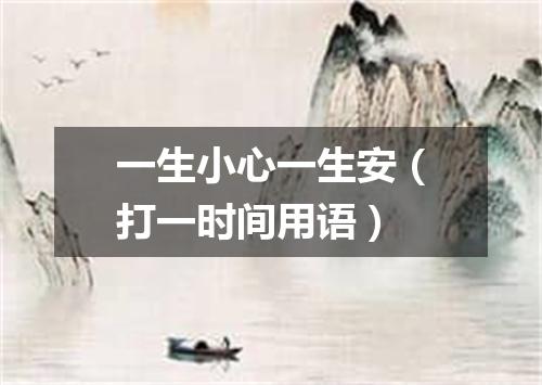 一生小心一生安（打一时间用语）