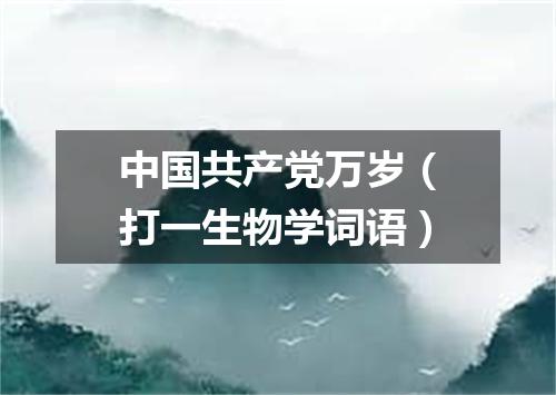 中国共产党万岁（打一生物学词语）