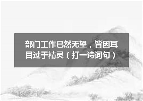 部门工作已然无望，皆因耳目过于精灵（打一诗词句）